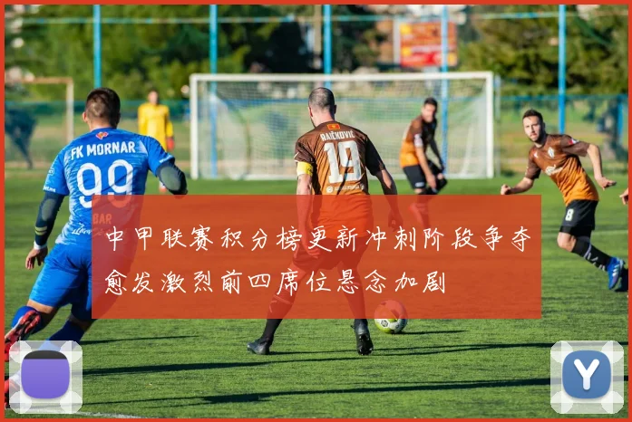 中甲联赛积分榜更新冲刺阶段争夺愈发激烈前四席位悬念加剧
