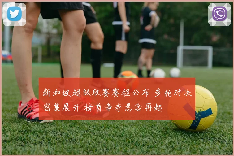 新加坡超级联赛赛程公布 多轮对决密集展开 榜首争夺悬念再起