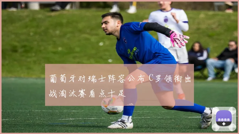 葡萄牙对瑞士阵容公布 C罗领衔出战淘汰赛看点十足