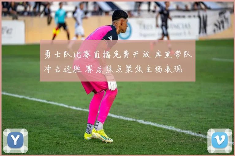 勇士队比赛直播免费开放 库里带队冲击连胜 赛后焦点聚焦主场表现