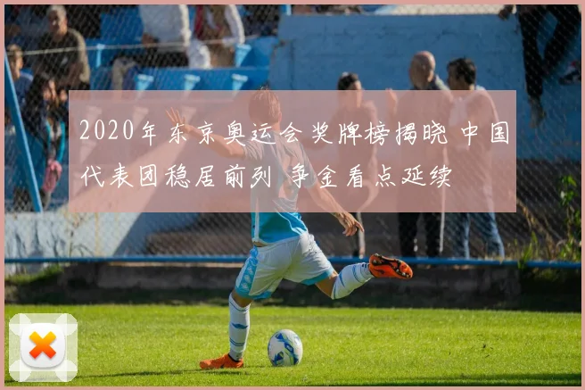 2020年东京奥运会奖牌榜揭晓 中国代表团稳居前列 争金看点延续