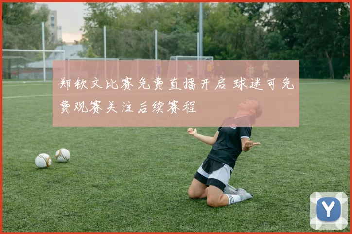 郑钦文比赛免费直播开启 球迷可免费观赛关注后续赛程