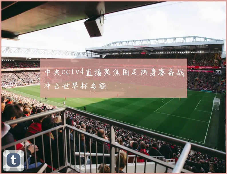 中央cctv4直播聚焦国足热身赛备战冲击世界杯名额