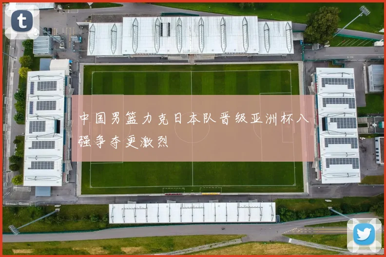 中国男篮力克日本队晋级亚洲杯八强争夺更激烈