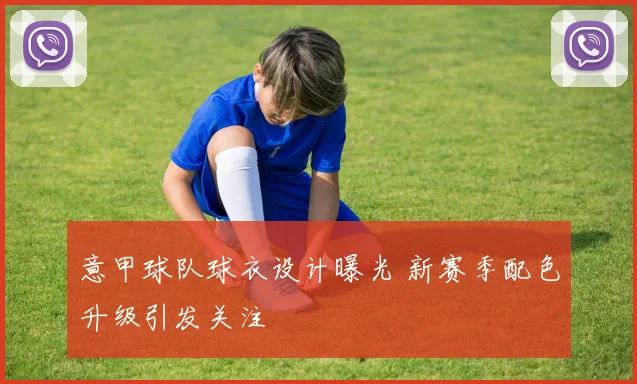 意甲球队球衣设计曝光 新赛季配色升级引发关注