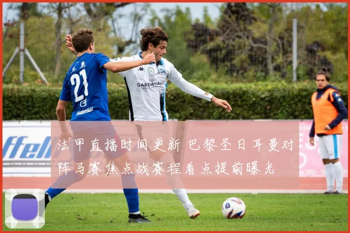 法甲直播时间更新 巴黎圣日耳曼对阵马赛焦点战赛程看点提前曝光