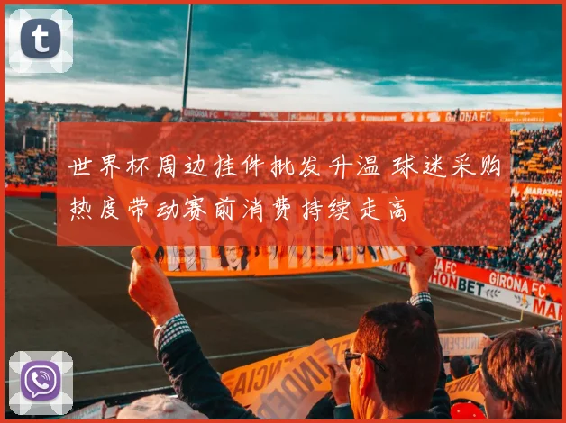 世界杯周边挂件批发升温 球迷采购热度带动赛前消费持续走高