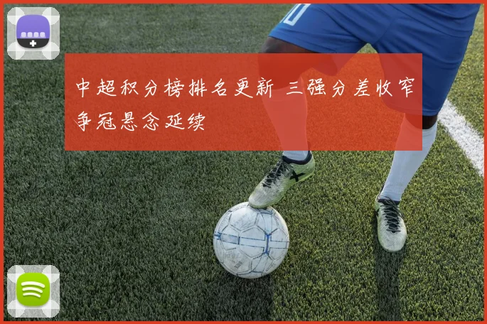 中超积分榜排名更新 三强分差收窄争冠悬念延续