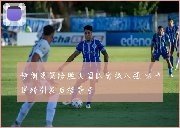 伊朗男篮险胜美国队晋级八强 末节逆转引发后续争夺