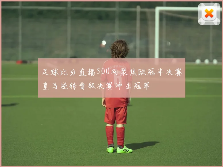 足球比分直播500网聚焦欧冠半决赛皇马逆转晋级决赛冲击冠军