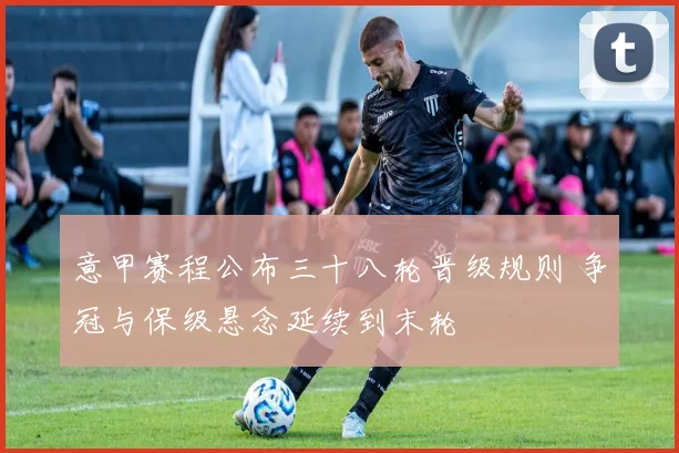 意甲赛程公布三十八轮晋级规则 争冠与保级悬念延续到末轮