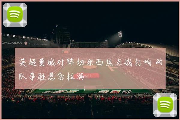 英超曼城对阵切尔西焦点战打响 两队争胜悬念拉满