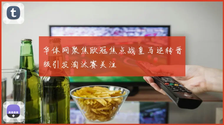 华体网聚焦欧冠焦点战皇马逆转晋级引发淘汰赛关注