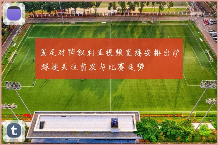 国足对阵叙利亚视频直播安排出炉 球迷关注首发与比赛走势