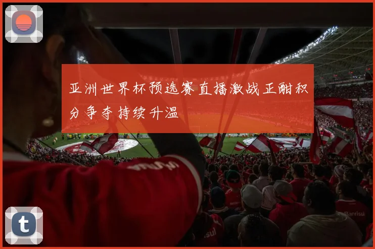 亚洲世界杯预选赛直播激战正酣积分争夺持续升温