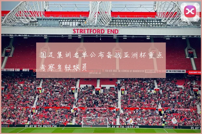 国足集训名单公布备战亚洲杯重点考察年轻球员