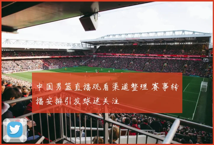 中国男篮直播观看渠道整理 赛事转播安排引发球迷关注