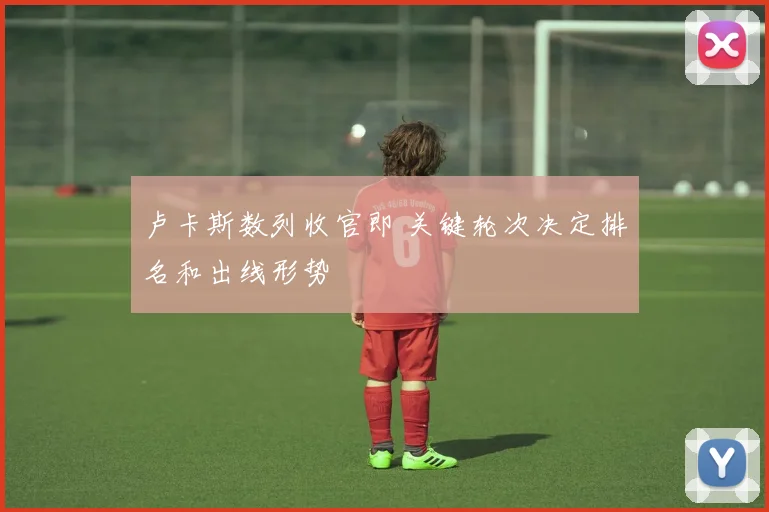 卢卡斯数列收官即 关键轮次决定排名和出线形势