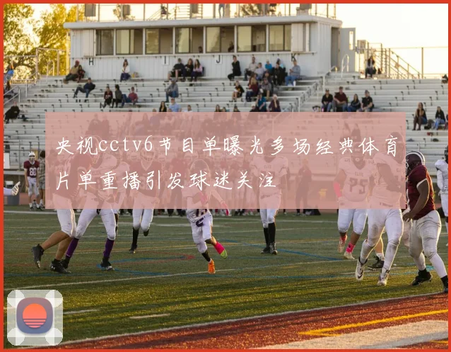 央视cctv6节目单曝光多场经典体育片单重播引发球迷关注