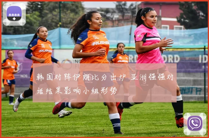 韩国对阵伊朗比分出炉 亚洲强强对话结果影响小组形势