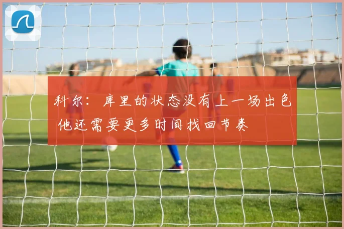 科尔：库里的状态没有上一场出色 他还需要更多时间找回节奏