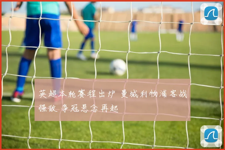 英超本轮赛程出炉 曼城利物浦客战强敌 争冠悬念再起