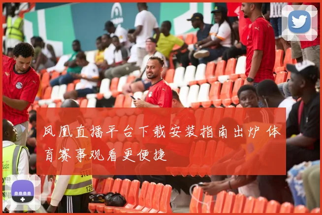 凤凰直播平台下载安装指南出炉 体育赛事观看更便捷