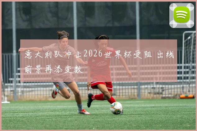 意大利队冲击2026世界杯受阻 出线前景再添变数