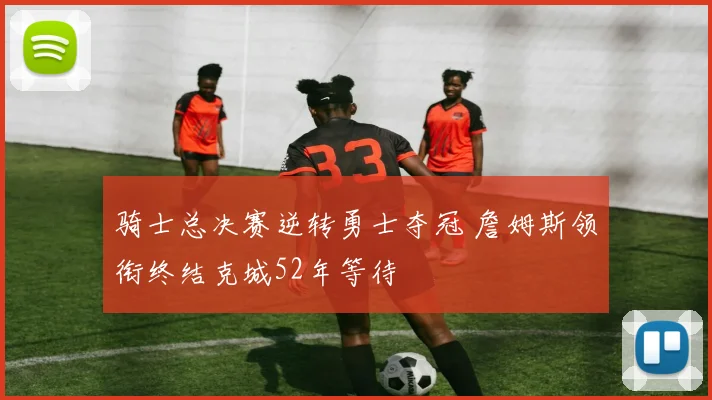 骑士总决赛逆转勇士夺冠 詹姆斯领衔终结克城52年等待