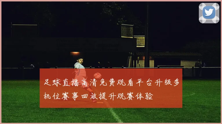 足球直播高清免费观看平台升级多机位赛事回放提升观赛体验