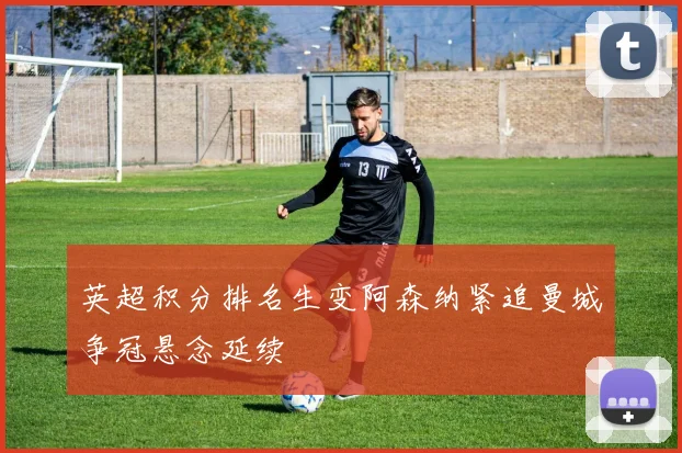 英超积分排名生变阿森纳紧追曼城争冠悬念延续