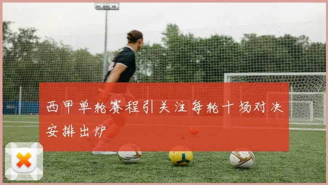 西甲单轮赛程引关注每轮十场对决安排出炉