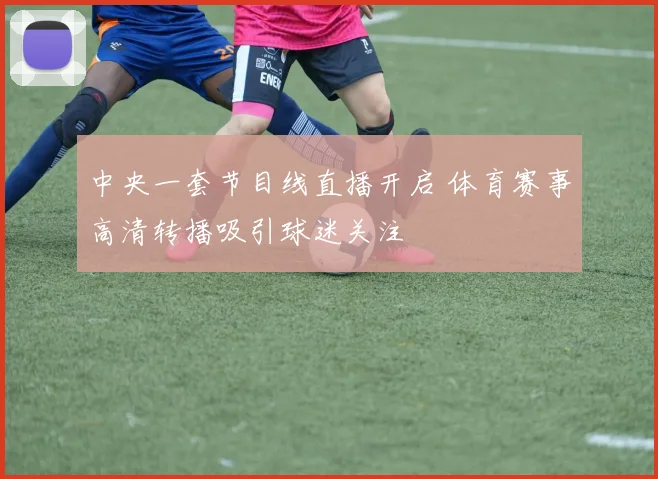 中央一套节目线直播开启 体育赛事高清转播吸引球迷关注