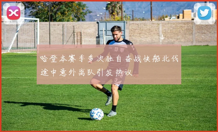 哈登本赛季多次独自奋战快船北伐途中意外离队引发热议