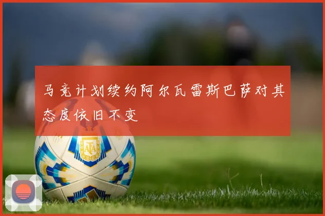 马竞计划续约阿尔瓦雷斯巴萨对其态度依旧不变