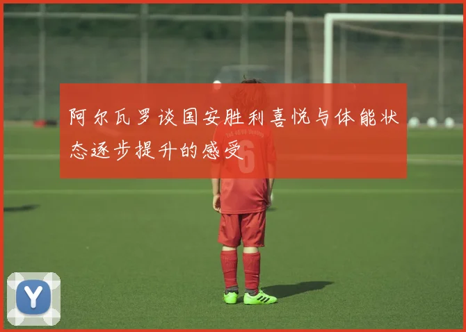 阿尔瓦罗谈国安胜利喜悦与体能状态逐步提升的感受