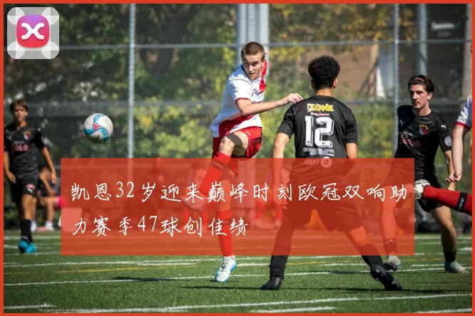 凯恩32岁迎来巅峰时刻欧冠双响助力赛季47球创佳绩