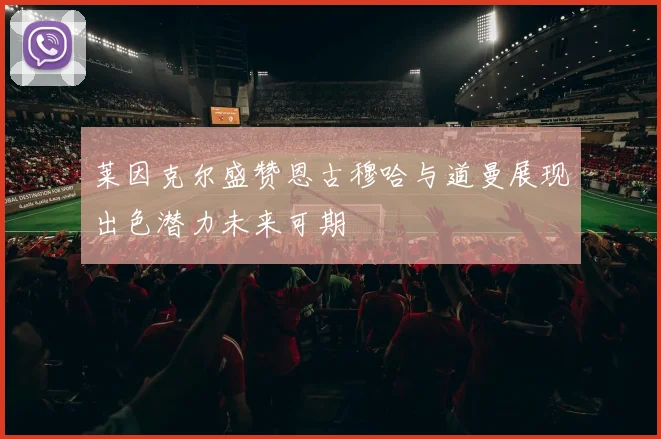 莱因克尔盛赞恩古穆哈与道曼展现出色潜力未来可期