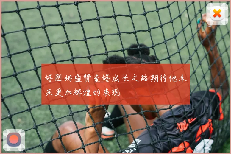 塔图姆盛赞奎塔成长之路期待他未来更加辉煌的表现