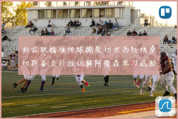 利兹联精准传球撕裂切尔西防线桑切斯奋力扑救化解阿隆森单刀威胁