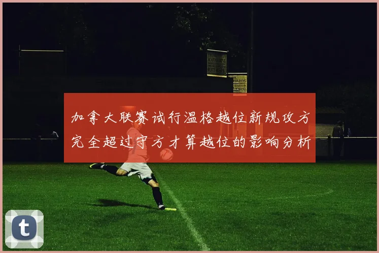 加拿大联赛试行温格越位新规攻方完全超过守方才算越位的影响分析
