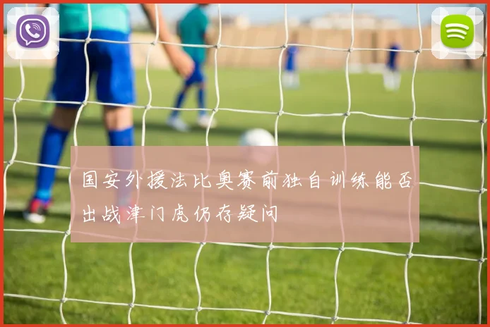 国安外援法比奥赛前独自训练能否出战津门虎仍存疑问