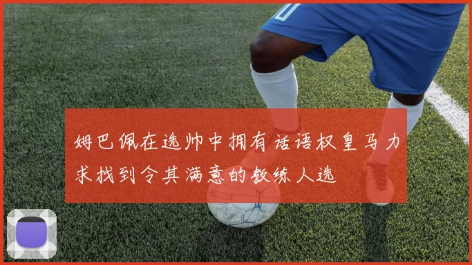 姆巴佩在选帅中拥有话语权皇马力求找到令其满意的教练人选