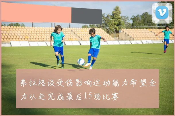 弗拉格谈受伤影响运动能力希望全力以赴完成最后15场比赛