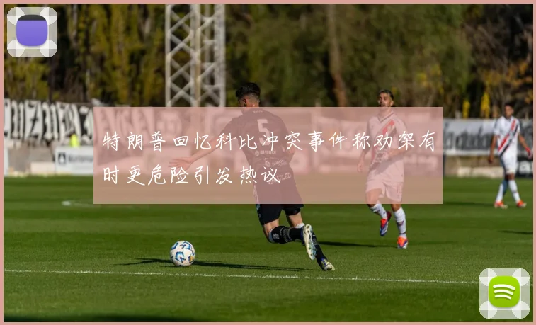 特朗普回忆科比冲突事件称劝架有时更危险引发热议