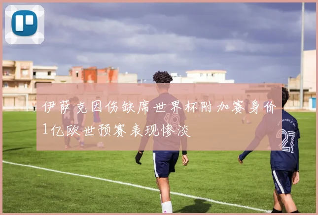 伊萨克因伤缺席世界杯附加赛身价1亿欧世预赛表现惨淡