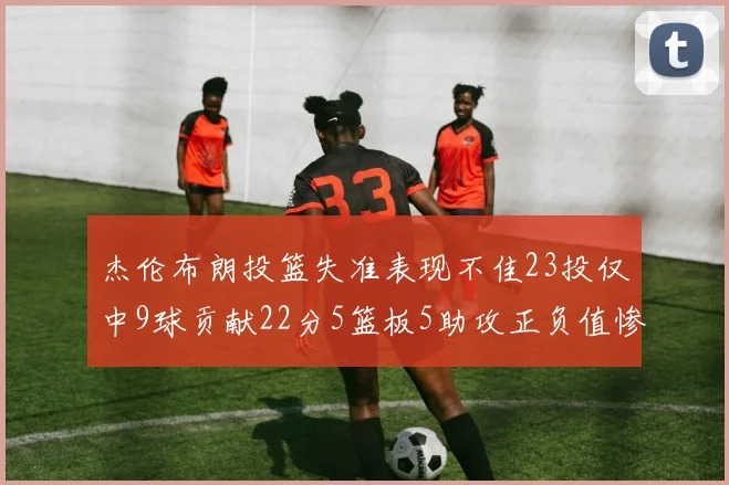 杰伦布朗投篮失准表现不佳23投仅中9球贡献22分5篮板5助攻正负值惨淡17