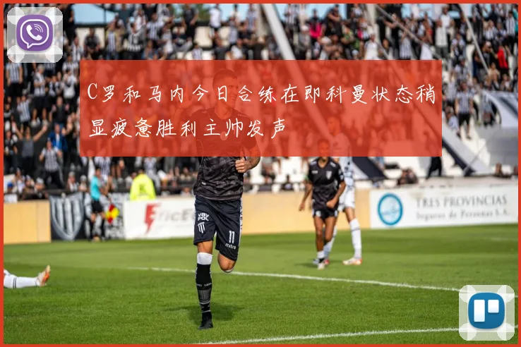 C罗和马内今日合练在即科曼状态稍显疲惫胜利主帅发声