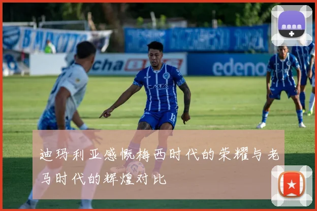 迪玛利亚感慨梅西时代的荣耀与老马时代的辉煌对比