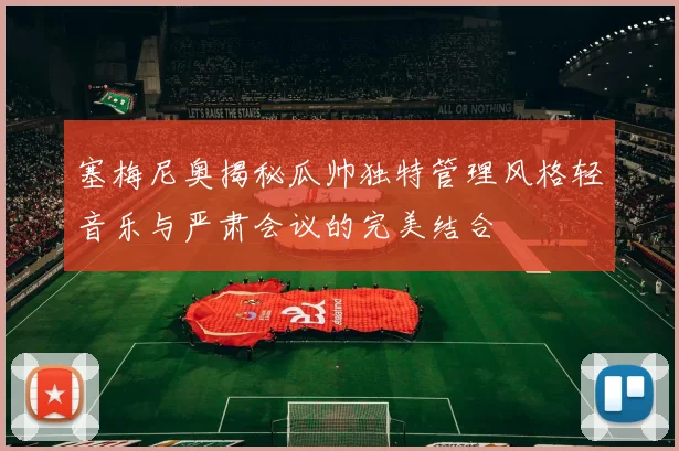 塞梅尼奥揭秘瓜帅独特管理风格轻音乐与严肃会议的完美结合